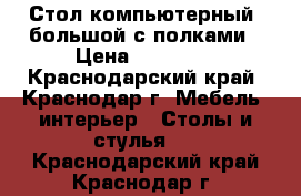 Стол компьютерный  большой с полками › Цена ­ 11 000 - Краснодарский край, Краснодар г. Мебель, интерьер » Столы и стулья   . Краснодарский край,Краснодар г.